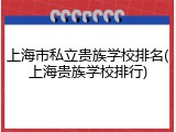 上海市私立贵族学校排名(上海贵族学校排行)