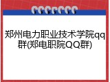 郑州电力职业技术学院qq群(郑电职院QQ群)