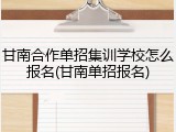 甘南合作单招集训学校怎么报名(甘南单招报名)
