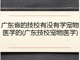 广东省的技校有没有学宠物医学的(广东技校宠物医学)