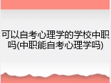 可以自考心理学的学校中职吗(中职能自考心理学吗)