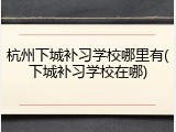 杭州下城补习学校哪里有(下城补习学校在哪)