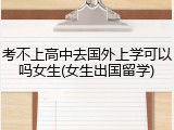 考不上高中去国外上学可以吗女生(女生出国留学)