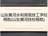 山东黄河水利高级技工学校杨航(山东黄河技校杨航)