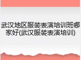 武汉地区服装表演培训班哪家好(武汉服装表演培训)
