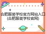 合肥服装学校官方网站入口(合肥服装学校官网)