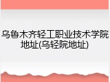 乌鲁木齐轻工职业技术学院地址(乌轻院地址)