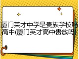 厦门英才中学是贵族学校吗高中(厦门英才高中贵族吗)