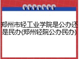 郑州市轻工业学院是公办还是民办(郑州轻院公办民办)