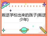 叛逆学校出来的孩子(叛逆少年)