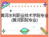 黄河水利职业技术学院专业(黄河职院专业)