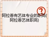 阿拉善有艺体专业的职高(阿拉善艺体职高)