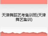 天津舞蹈艺考集训班(天津舞艺集训)