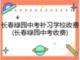 长春绿园中考补习学校收费(长春绿园中考收费)