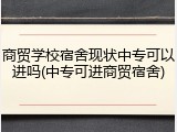 商贸学校宿舍现状中专可以进吗(中专可进商贸宿舍)