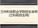 兰州科技职业学院招生官网(兰科院招生网)