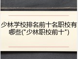少林学校排名前十名职校有哪些("少林职校前十")