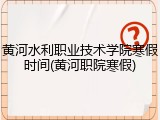 黄河水利职业技术学院寒假时间(黄河职院寒假)