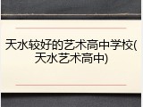 天水较好的艺术高中学校(天水艺术高中)