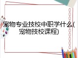 宠物专业技校中职学什么(宠物技校课程)