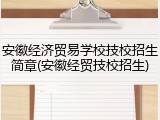 安徽经济贸易学校技校招生简章(安徽经贸技校招生)