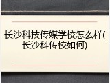 长沙科技传媒学校怎么样(长沙科传校如何)