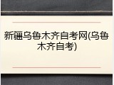 新疆乌鲁木齐自考网(乌鲁木齐自考)
