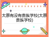 太原有没有贵族学校(太原贵族学校)