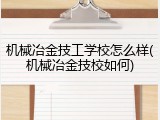 机械冶金技工学校怎么样(机械冶金技校如何)