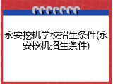 永安挖机学校招生条件(永安挖机招生条件)