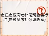 宿迁宿豫高考补习班收费标准(宿豫高考补习班收费)
