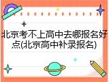 北京考不上高中去哪报名好点(北京高中补录报名)