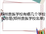 郑州贵族学校有哪几个学校名称是(郑州贵族学校名单)