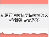 新疆石油技师学院技校怎么样(新疆技校评价)