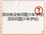 深圳有没有问题少年学校(深圳问题少年学校)