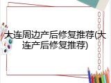 大连周边产后修复推荐(大连产后修复推荐)