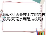 河南水利职业技术学院是技校吗(河南水利是技校吗)