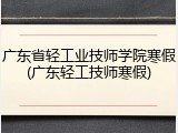 广东省轻工业技师学院寒假(广东轻工技师寒假)