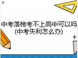 中考落榜考不上高中可以吗(中考失利怎么办)