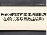 长春绿园数控车床培训地方在哪(长春绿园数控培训)
