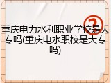 重庆电力水利职业学校是大专吗(重庆电水职校是大专吗)