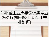 郑州轻工业大学设计类专业怎么样(郑州轻工大设计专业如何)