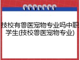 技校有兽医宠物专业吗中职学生(技校兽医宠物专业)