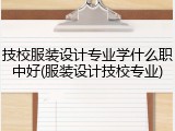 技校服装设计专业学什么职中好(服装设计技校专业)