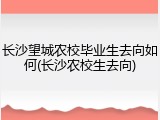 长沙望城农校毕业生去向如何(长沙农校生去向)