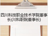 四川科技职业技术学院董事长(川科职院董事长)