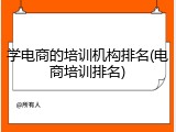 学电商的培训机构排名(电商培训排名)