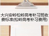 大兴安岭松岭高考补习班收费标准(松岭高考补习费用)