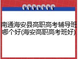 南通海安县高职高考辅导班哪个好(海安高职高考班好)