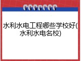水利水电工程哪些学校好(水利水电名校)